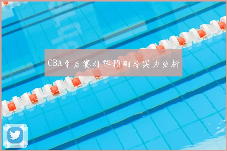 CBA季后赛对阵预测与实力分析