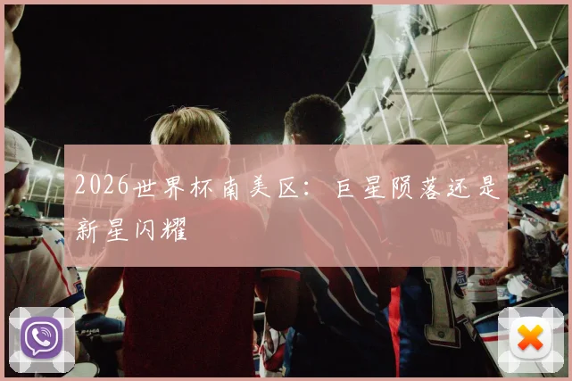 2026世界杯南美区：巨星陨落还是新星闪耀