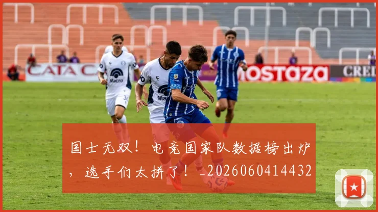 国士无双！电竞国家队数据榜出炉，选手们太拼了！_20260604144321