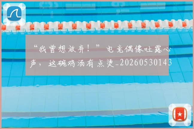“我曾想放弃！”电竞偶像吐露心声，这碗鸡汤有点烫_20260530143959_20260702172710