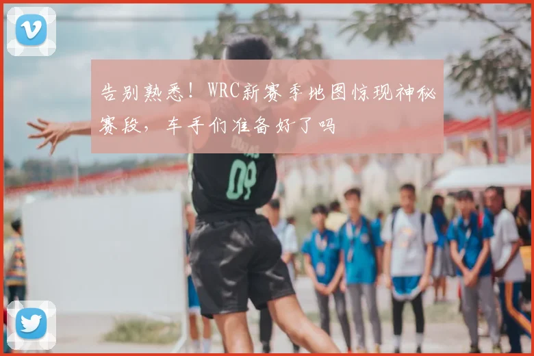 告别熟悉!WRC新赛季地图惊现神秘赛段,车手们准备好了吗