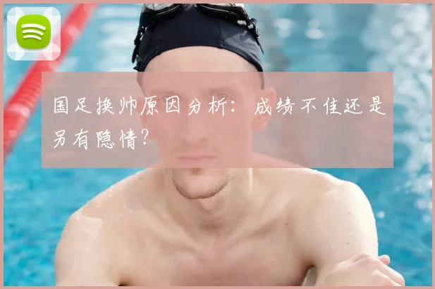 国足换帅原因分析：成绩不佳还是另有隐情？