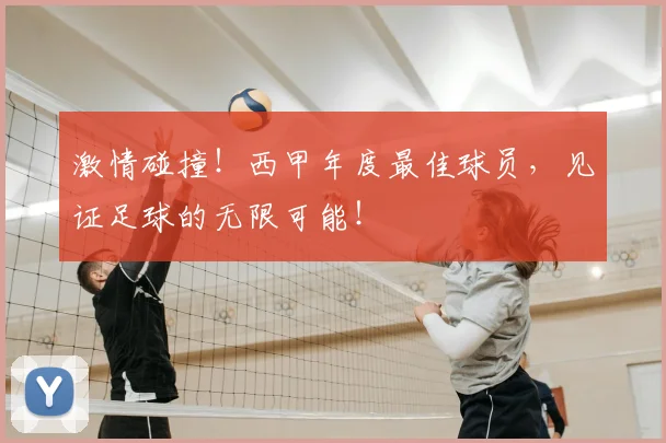 激情碰撞!西甲年度最佳球员,见证足球的无限可能!