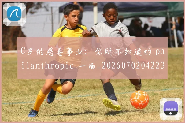 C罗的慈善事业：你所不知道的 philanthropic 一面_20260702042238