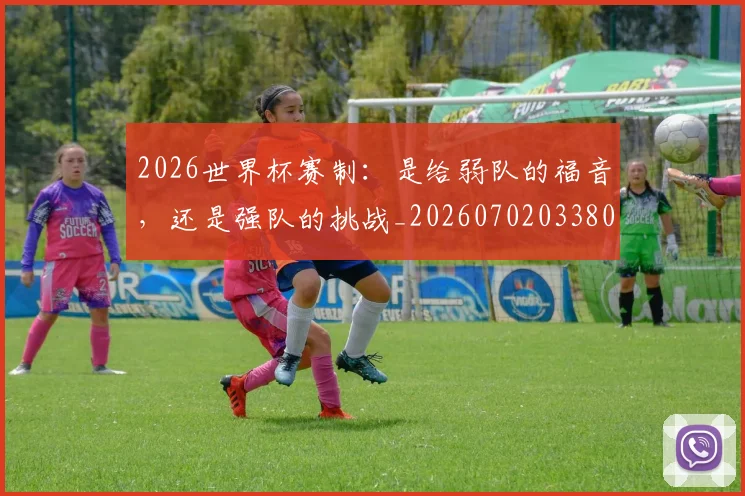 2026世界杯赛制：是给弱队的福音，还是强队的挑战_20260702033806