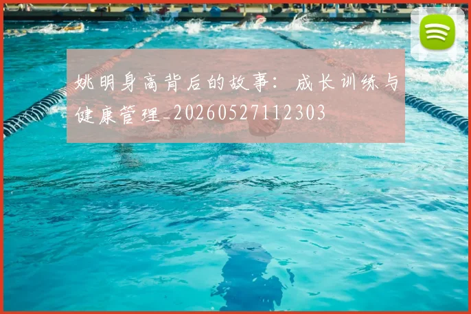 姚明身高背后的故事：成长训练与健康管理_20260527112303