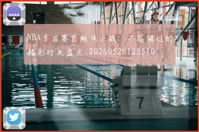 NBA季后赛首轮焦点战：不容错过的精彩对决盘点_20260526125510