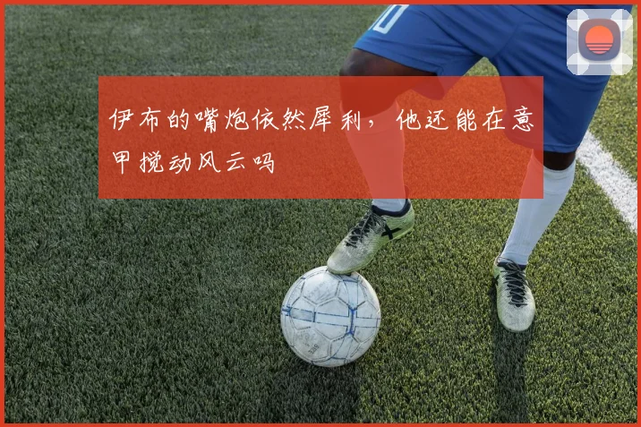 伊布的嘴炮依然犀利，他还能在意甲搅动风云吗