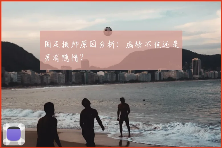 国足换帅原因分析：成绩不佳还是另有隐情？