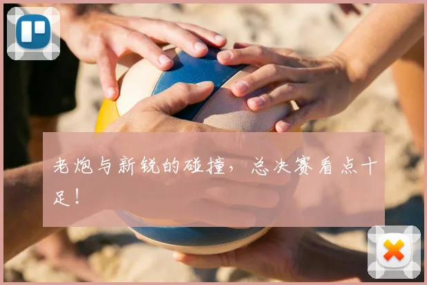 老炮与新锐的碰撞，总决赛看点十足！
