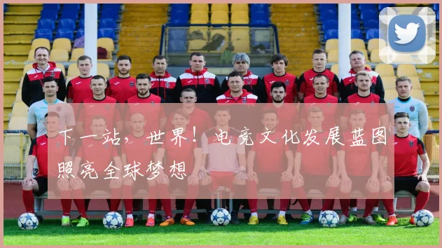 下一站，世界！电竞文化发展蓝图照亮全球梦想