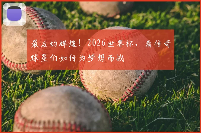 最后的辉煌！2026世界杯，看传奇球星们如何为梦想而战