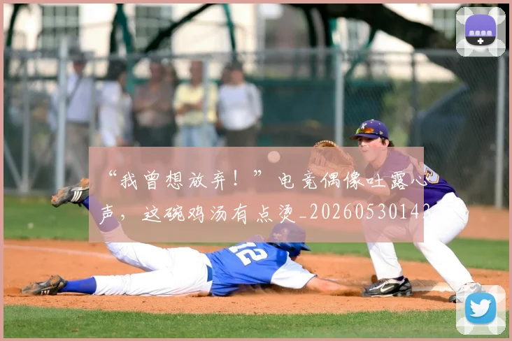 “我曾想放弃！”电竞偶像吐露心声，这碗鸡汤有点烫_20260530143959