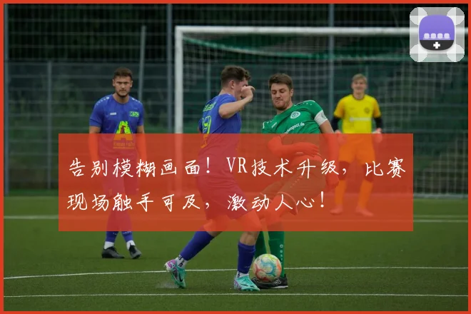 告别模糊画面！VR技术升级，比赛现场触手可及，激动人心！