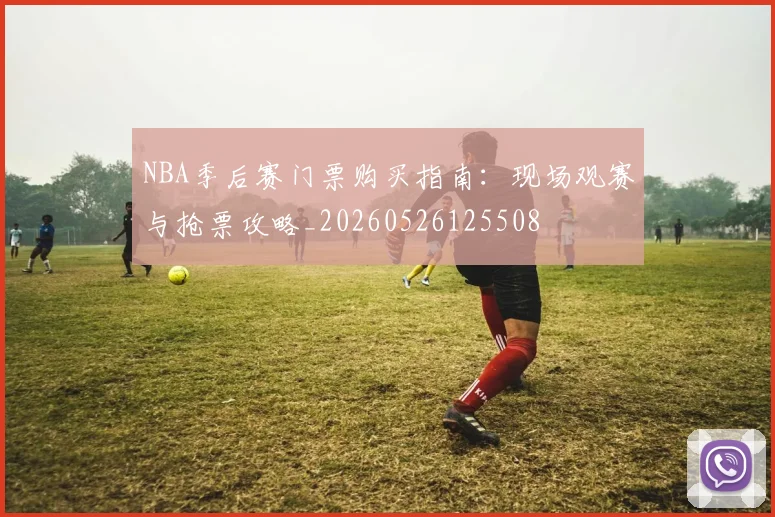 NBA季后赛门票购买指南:现场观赛与抢票攻略_20260526125508