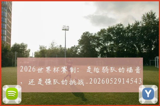 2026世界杯赛制：是给弱队的福音，还是强队的挑战_20260529145439