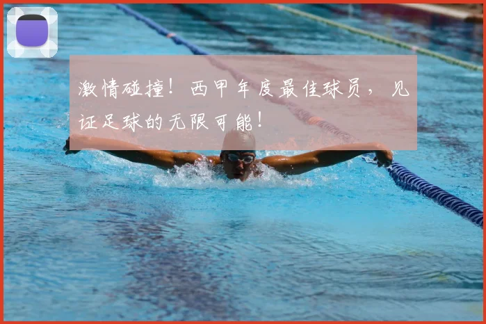 激情碰撞！西甲年度最佳球员，见证足球的无限可能！
