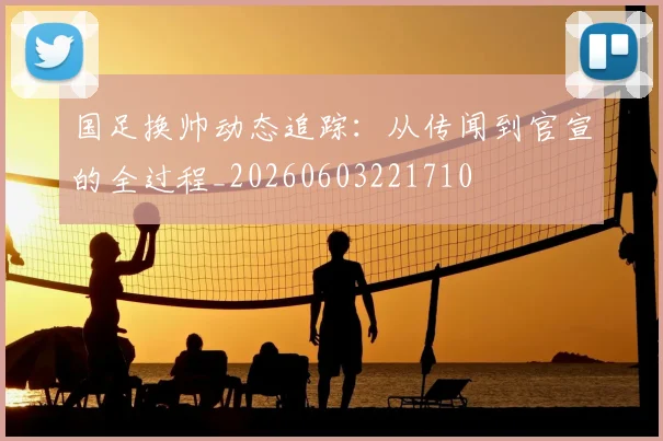 国足换帅动态追踪：从传闻到官宣的全过程_20260603221710