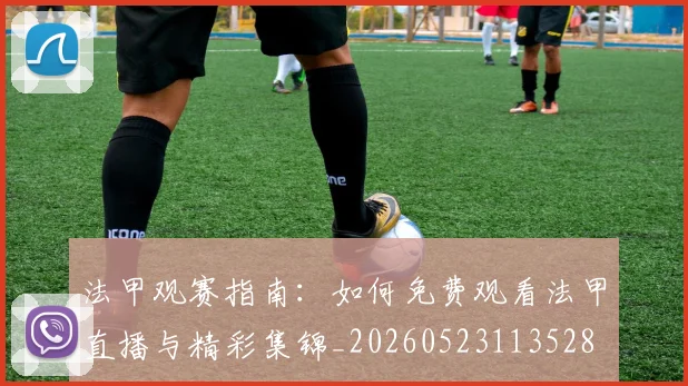 法甲观赛指南：如何免费观看法甲直播与精彩集锦_20260523113528