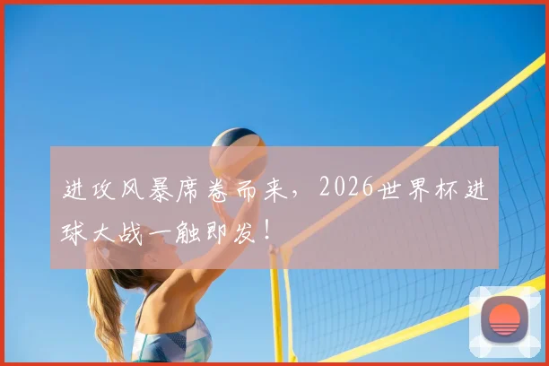 进攻风暴席卷而来，2026世界杯进球大战一触即发！