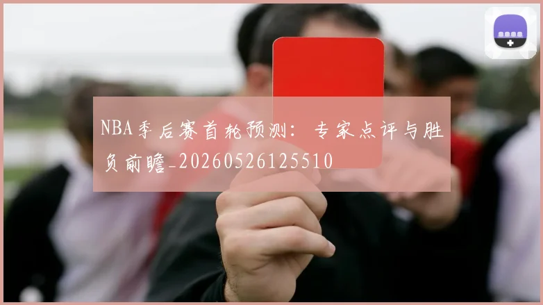 NBA季后赛首轮预测：专家点评与胜负前瞻_20260526125510