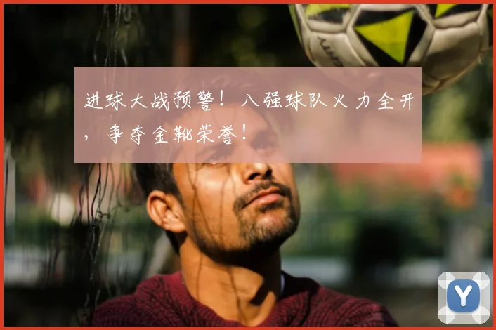 进球大战预警！八强球队火力全开，争夺金靴荣誉！