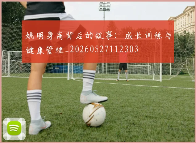 姚明身高背后的故事：成长训练与健康管理_20260527112303