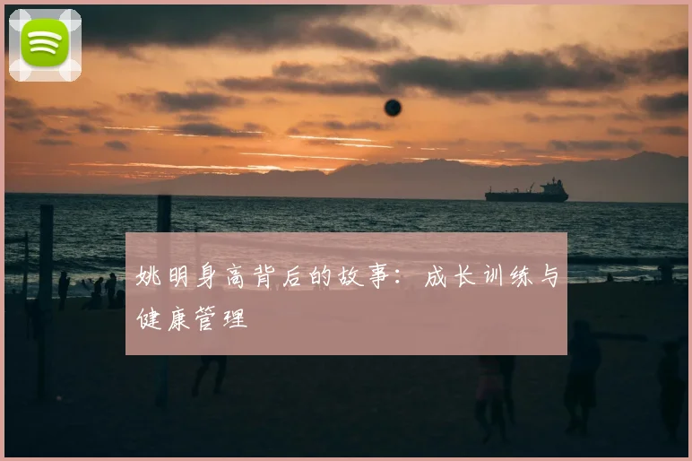 姚明身高背后的故事：成长训练与健康管理