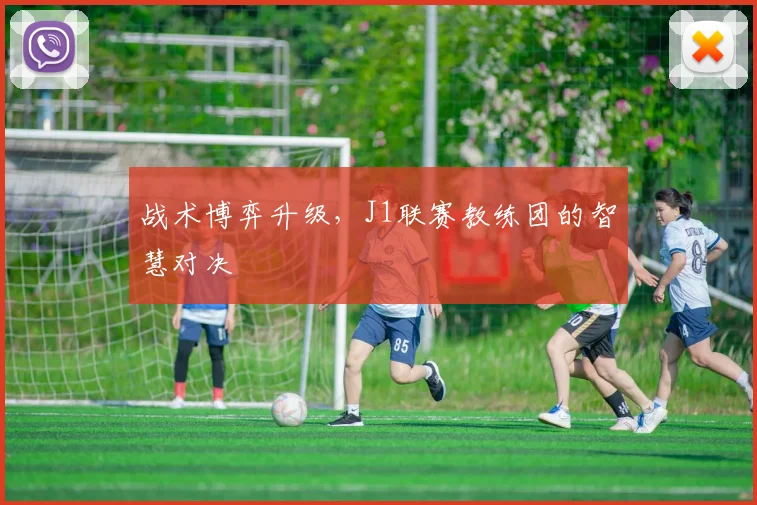 战术博弈升级,J1联赛教练团的智慧对决