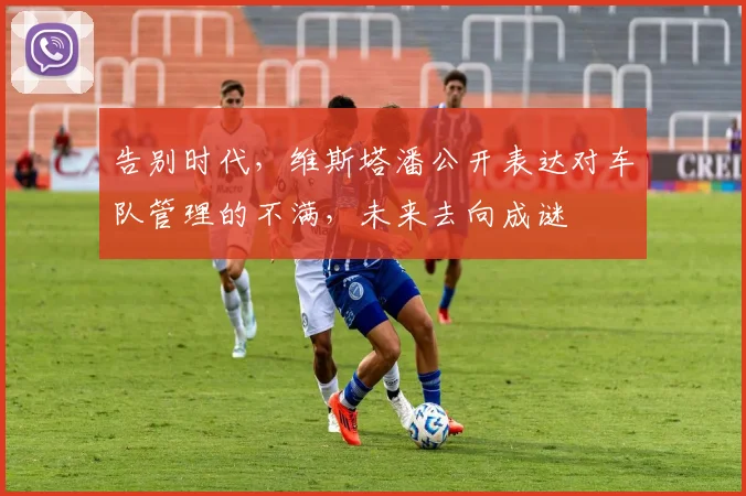 告别时代，维斯塔潘公开表达对车队管理的不满，未来去向成谜