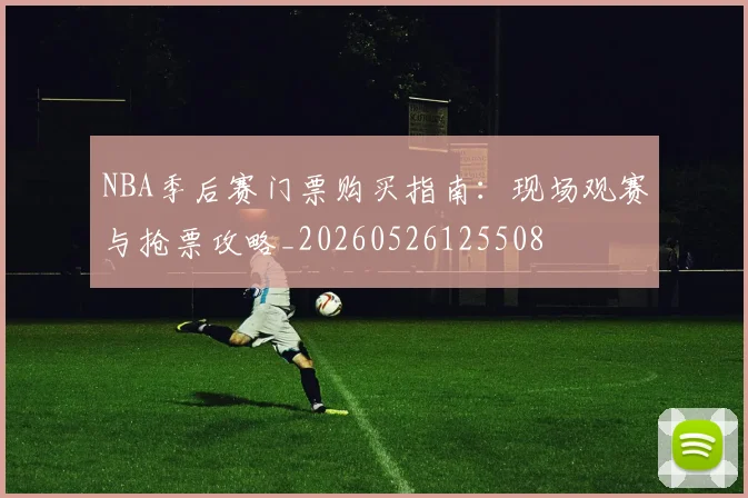 NBA季后赛门票购买指南:现场观赛与抢票攻略_20260526125508