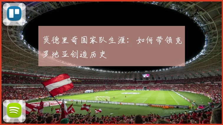 莫德里奇国家队生涯：如何带领克罗地亚创造历史