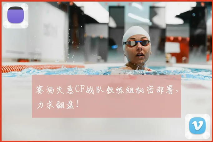 赛场失意CF战队教练组秘密部署，力求翻盘！
