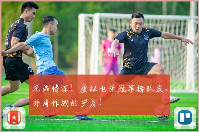 兄弟情深！虚拟电竞冠军榜队友，并肩作战的岁月！