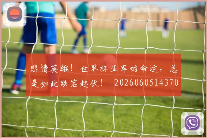 悲情英雄！世界杯亚军的命运，总是如此跌宕起伏！_20260605143703