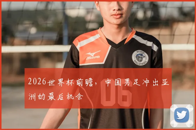2026世界杯前瞻，中国男足冲出亚洲的最后机会