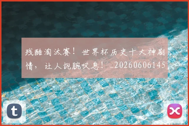 残酷淘汰赛！世界杯历史十大神剧情，让人扼腕叹息！_20260606145833