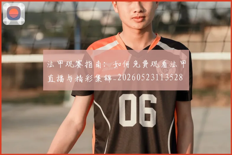 法甲观赛指南：如何免费观看法甲直播与精彩集锦_20260523113528